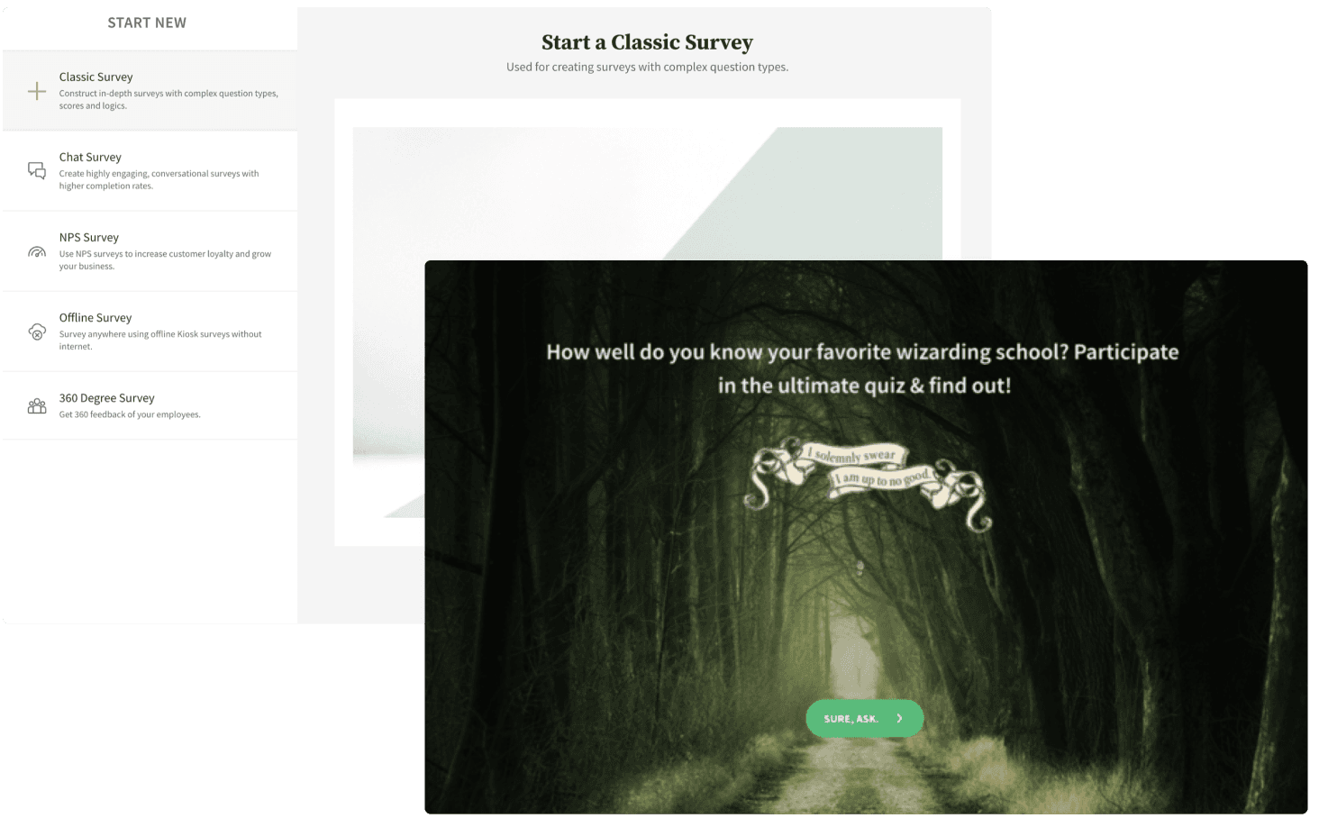 Build & share Chat surveys, Conversational Forms, NPS® Surveys, Offline Surveys, 360 Assessment Surveys, Video Surveys, Quizzes and more.
